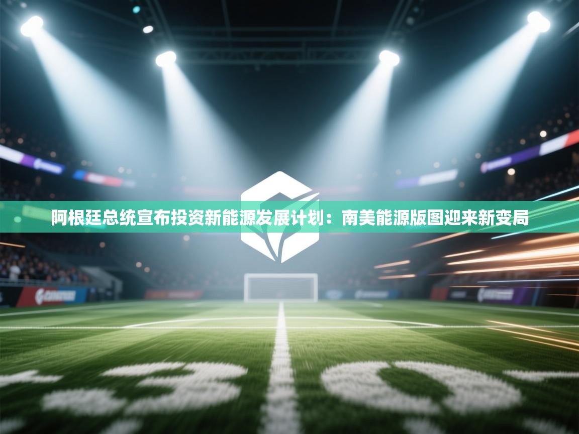 阿根廷总统宣布投资新能源发展计划:南美能源版图迎来新变局 第2张