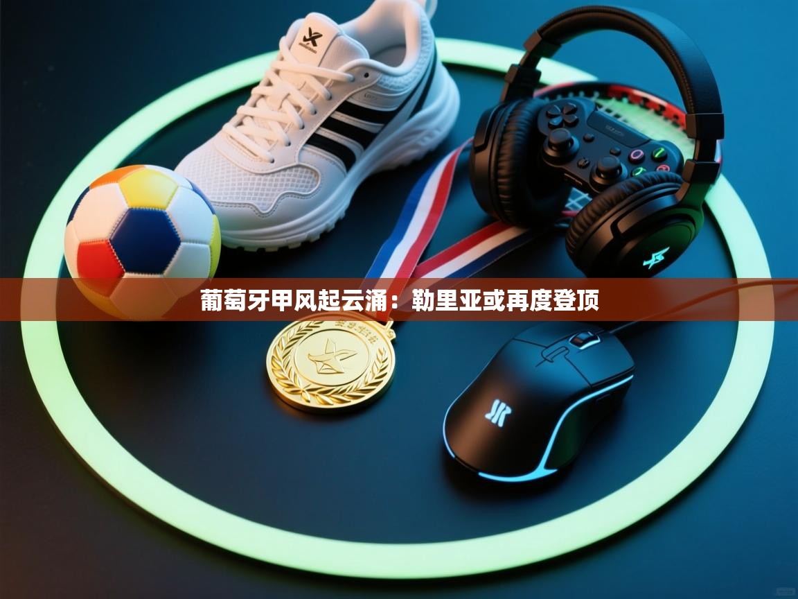 葡萄牙甲风起云涌：勒里亚或再度登顶  第1张