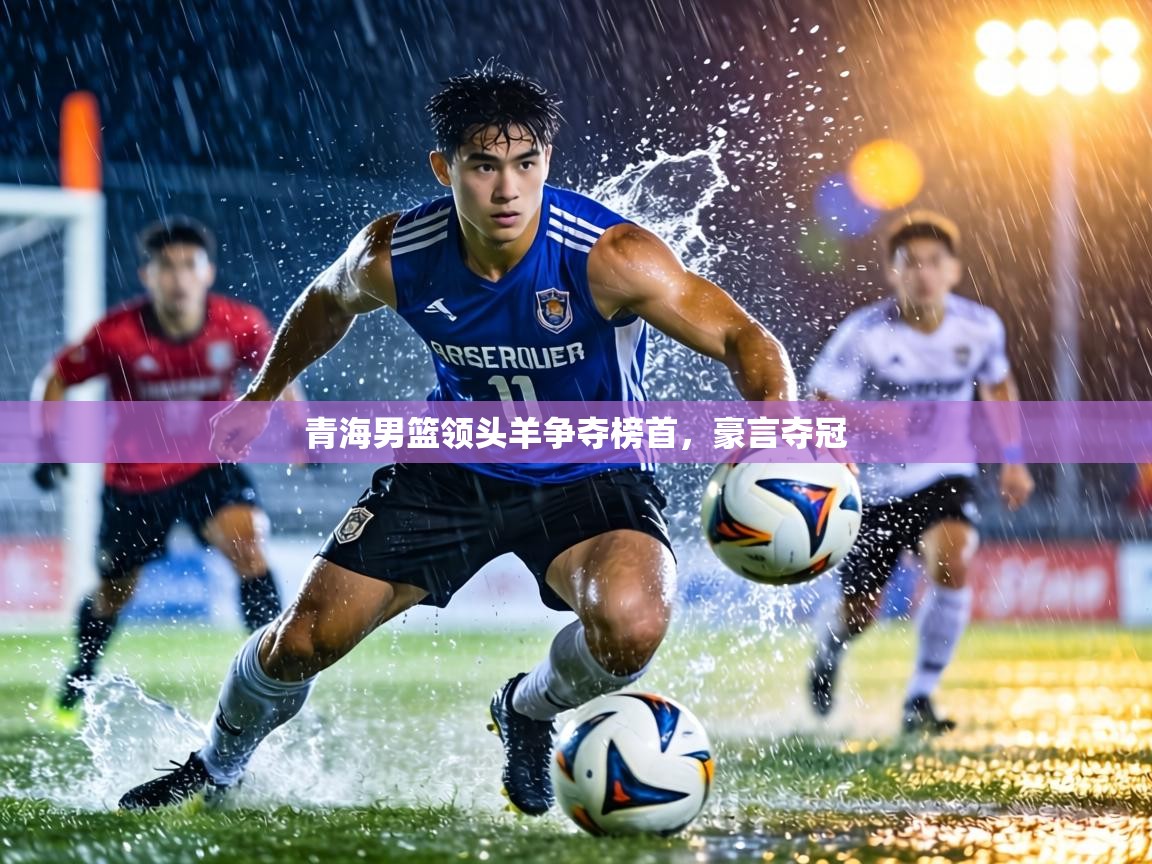 青海男篮领头羊争夺榜首，豪言夺冠  第1张